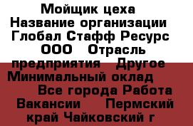 Мойщик цеха › Название организации ­ Глобал Стафф Ресурс, ООО › Отрасль предприятия ­ Другое › Минимальный оклад ­ 18 000 - Все города Работа » Вакансии   . Пермский край,Чайковский г.